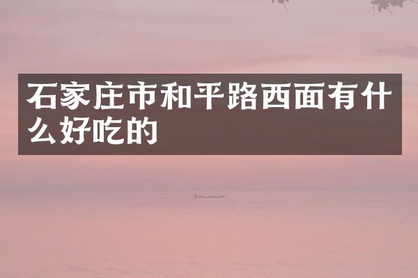 石家庄市和平路西面有什么好吃的