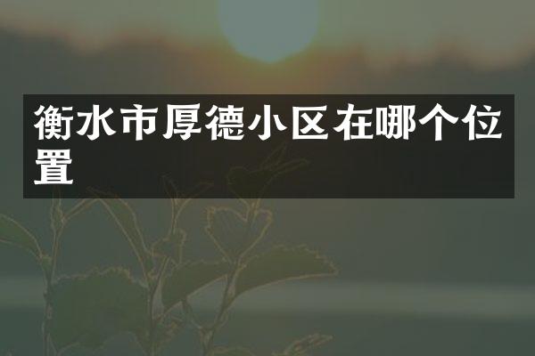 衡水市厚德小区在哪个位置