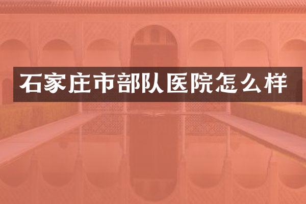 石家庄市部队医院怎么样