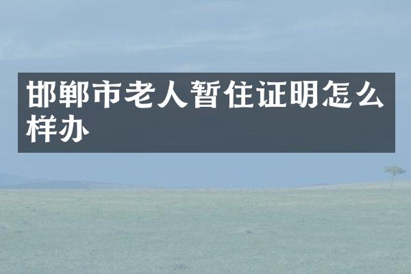 邯郸市老人暂住证明怎么样办