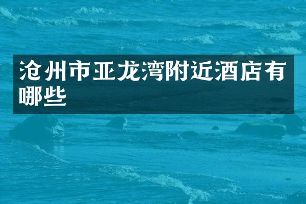 沧州市亚龙湾附近酒店有哪些