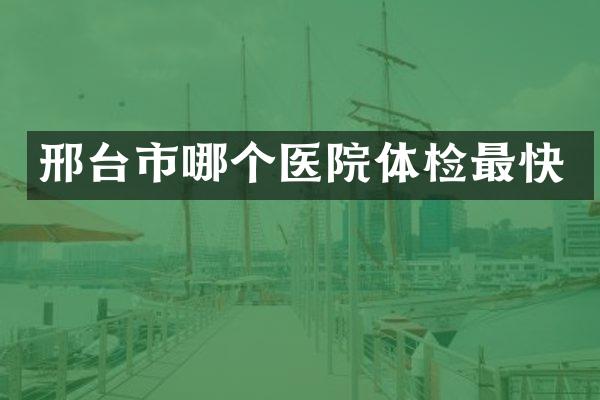 邢台市哪个医院体检最快