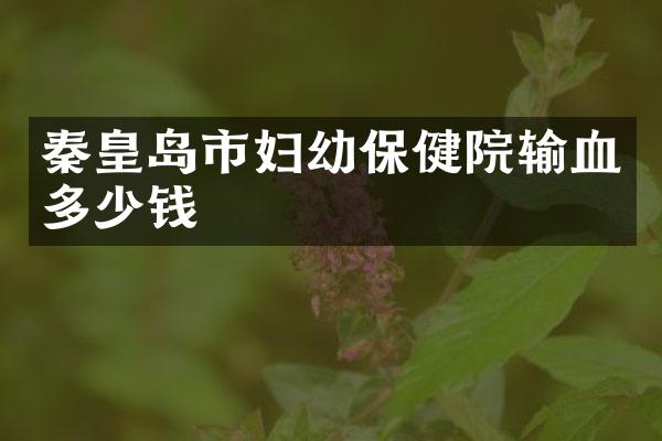 秦皇岛市妇幼保健院输血多少钱