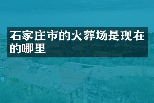 石家庄市的火葬场是现在的哪里