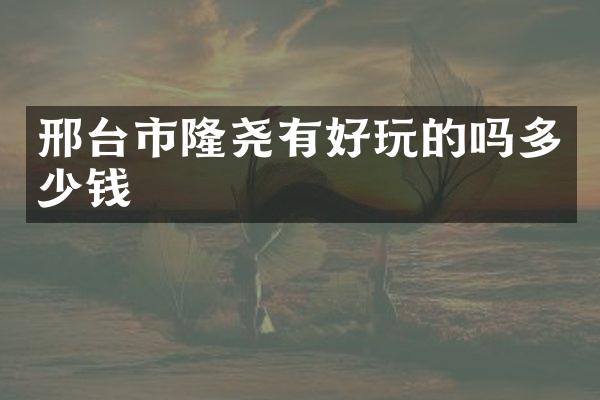 邢台市隆尧有好玩的吗多少钱