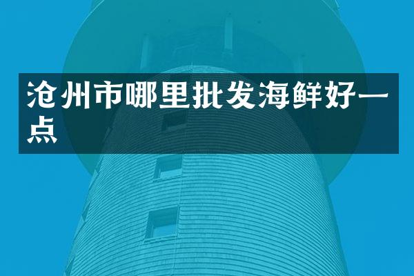 沧州市哪里批发海鲜好一点