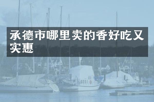 承德市哪里卖的香好吃又实惠