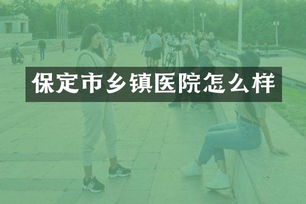 保定市乡镇医院怎么样