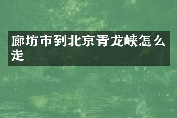 廊坊市到北京青龙峡怎么走