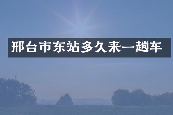 邢台市东站多久来一趟车