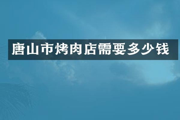 唐山市烤肉店需要多少钱