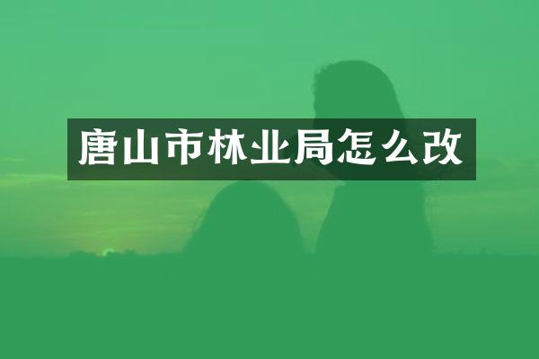 唐山市林业局怎么改