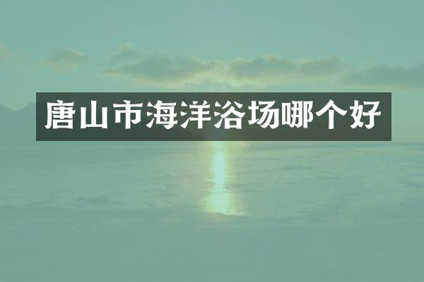 唐山市海洋浴场哪个好