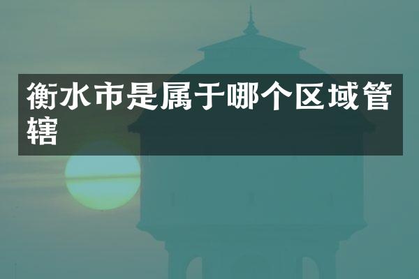 衡水市是属于哪个区域管辖
