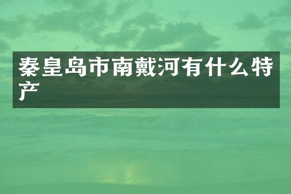 秦皇岛市南戴河有什么特产