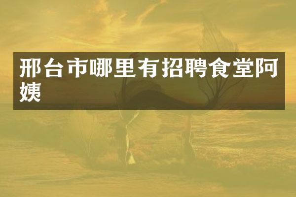 邢台市哪里有招聘食堂阿姨