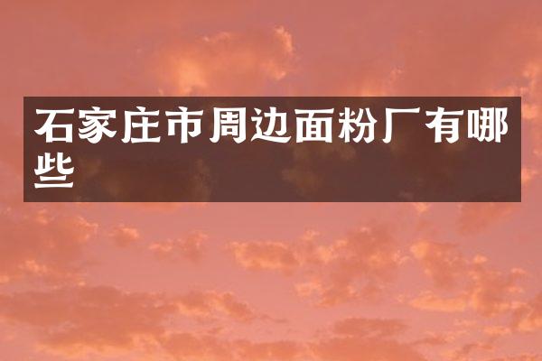石家庄市周边面粉厂有哪些