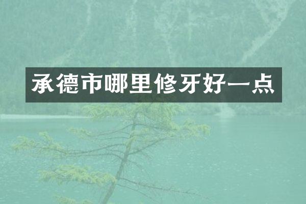 承德市哪里修牙好一点