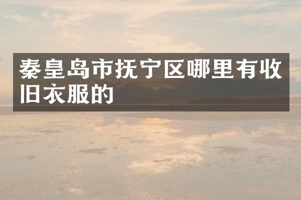 秦皇岛市抚宁区哪里有收旧衣服的
