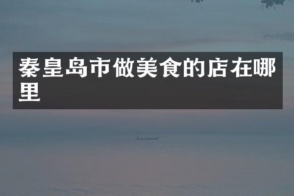 秦皇岛市做美食的店在哪里