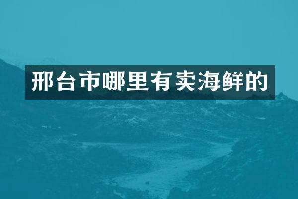 邢台市哪里有卖海鲜的