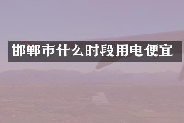 邯郸市什么时段用电便宜