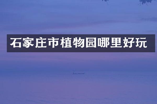 石家庄市植物园哪里好玩