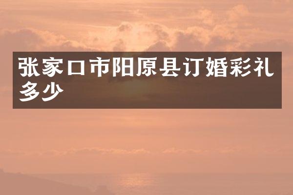 张家口市阳原县订婚彩礼多少