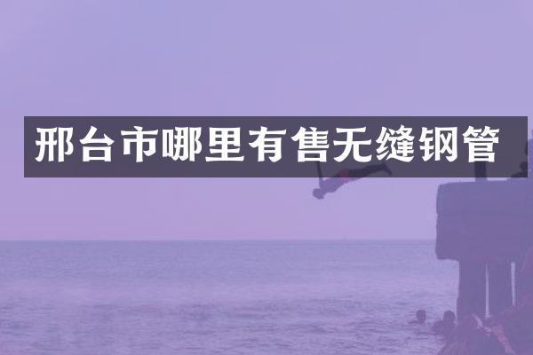 邢台市哪里有售无缝钢管