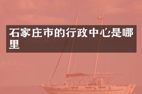 石家庄市的行政中心是哪里