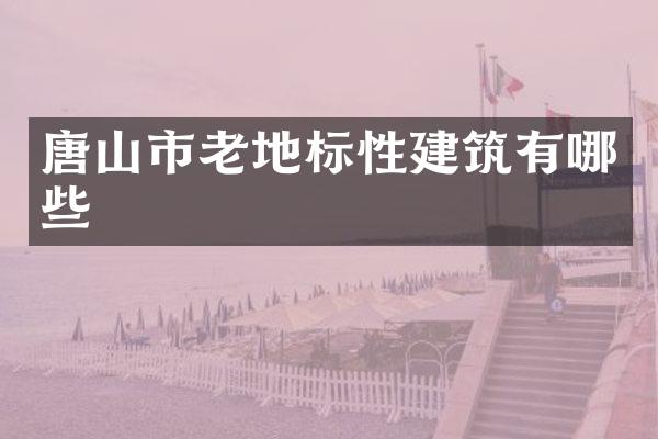 唐山市老地标性建筑有哪些