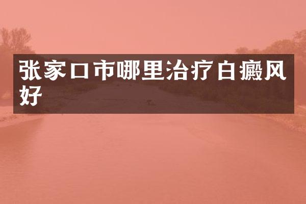 张家口市哪里治疗白癜风好