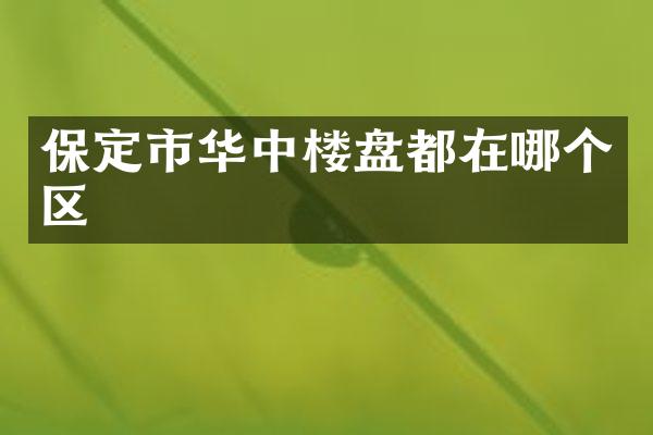 保定市华中楼盘都在哪个区