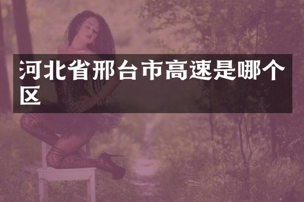 河北省邢台市高速是哪个区