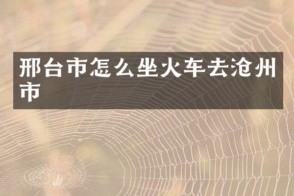 邢台市怎么坐火车去沧州市