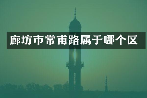 廊坊市常甫路属于哪个区