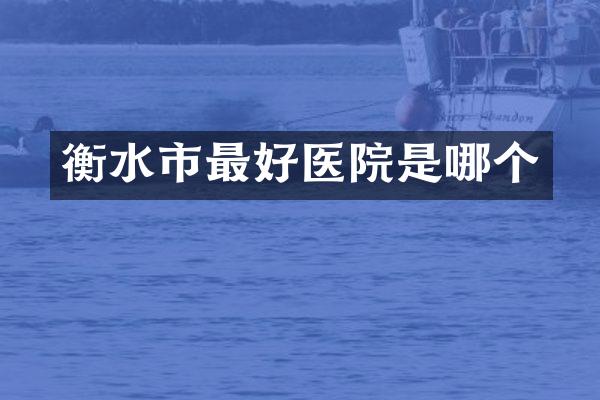 衡水市最好医院是哪个