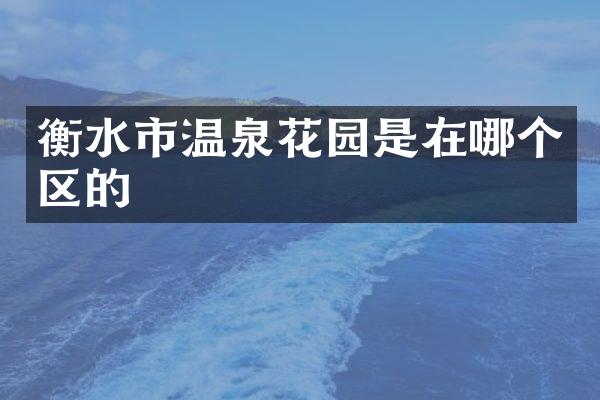 衡水市温泉花园是在哪个区的