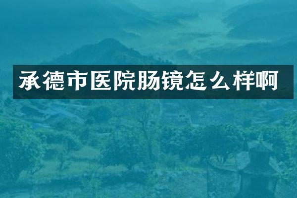 承德市医院肠镜怎么样啊
