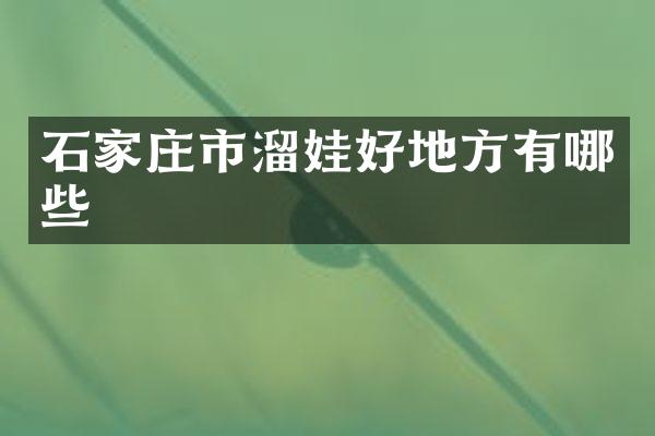 石家庄市溜娃好地方有哪些
