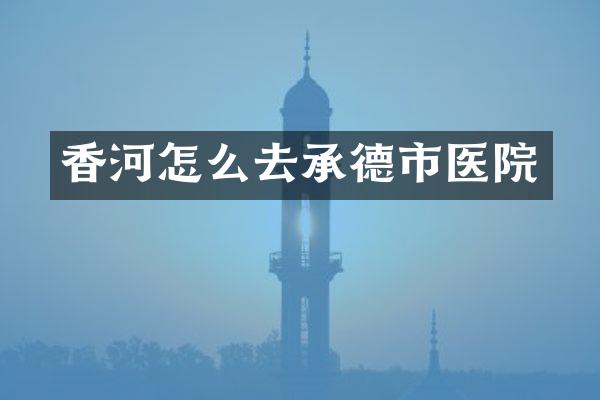 香河怎么去承德市医院