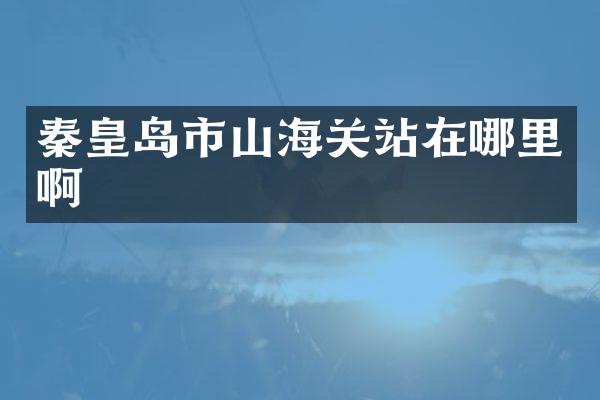 秦皇岛市山海关站在哪里啊
