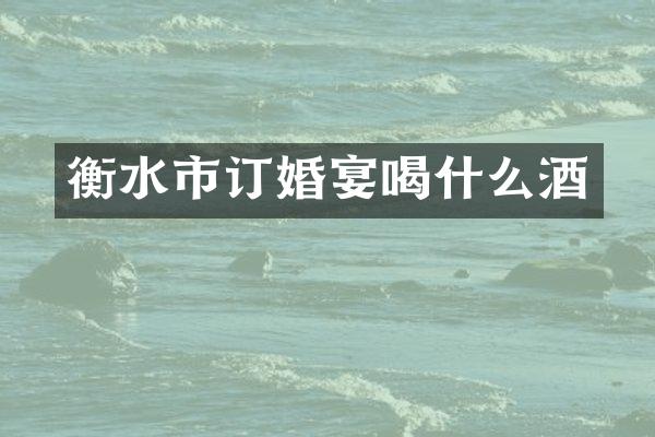 衡水市订婚宴喝什么酒