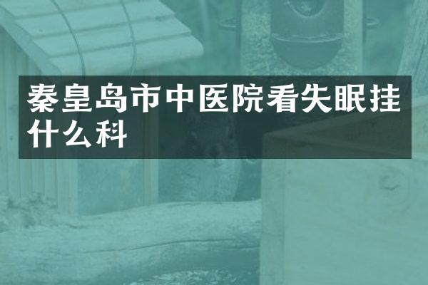 秦皇岛市中医院看失眠挂什么科