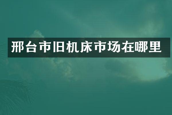 邢台市旧机床市场在哪里