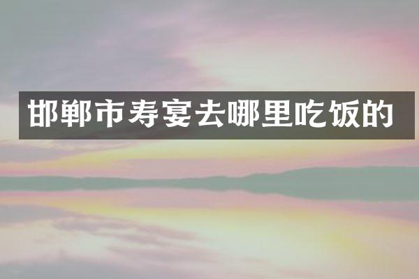 邯郸市寿宴去哪里吃饭的