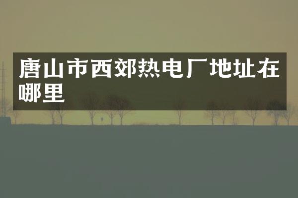 唐山市西郊热电厂地址在哪里