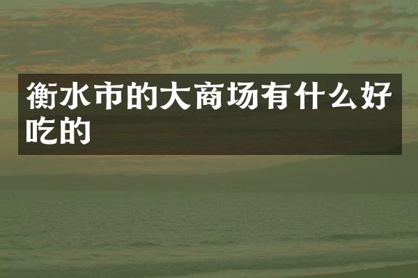 衡水市的大商场有什么好吃的