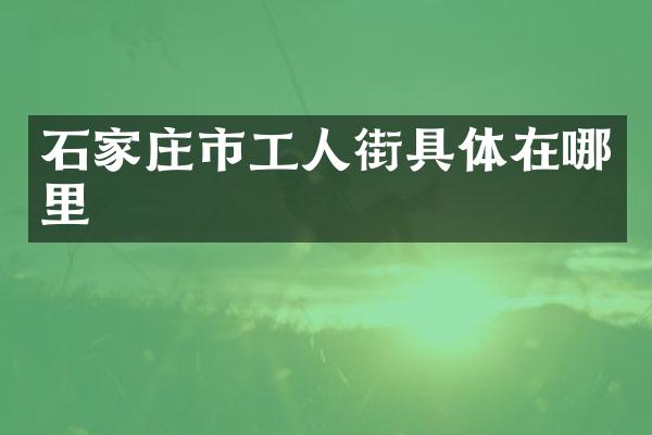 石家庄市工人街具体在哪里