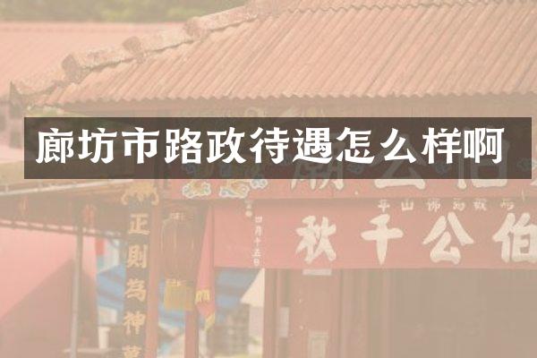廊坊市路政待遇怎么样啊